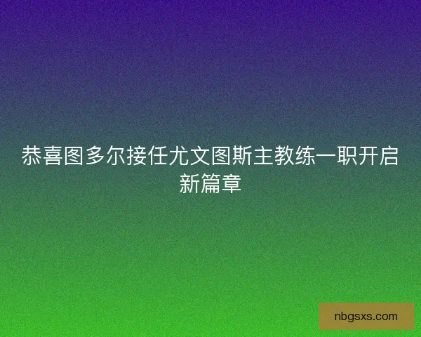 恭喜图多尔接任尤文图斯主教练一职开启新篇章