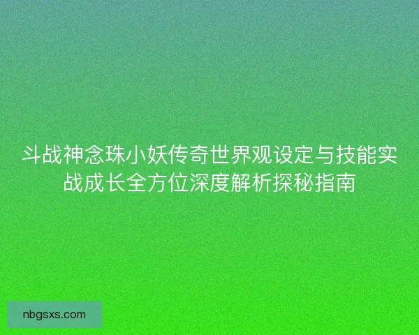 斗战神念珠小妖传奇世界观设定与技能实战成长全方位深度解析探秘指南