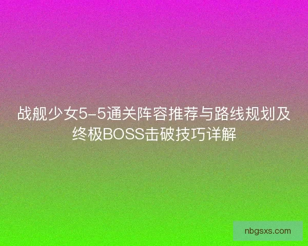 战舰少女5-5通关阵容推荐与路线规划及终极BOSS击破技巧详解