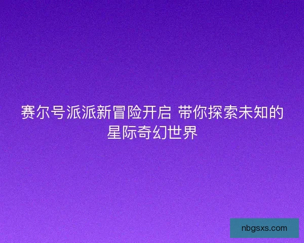 赛尔号派派新冒险开启 带你探索未知的星际奇幻世界