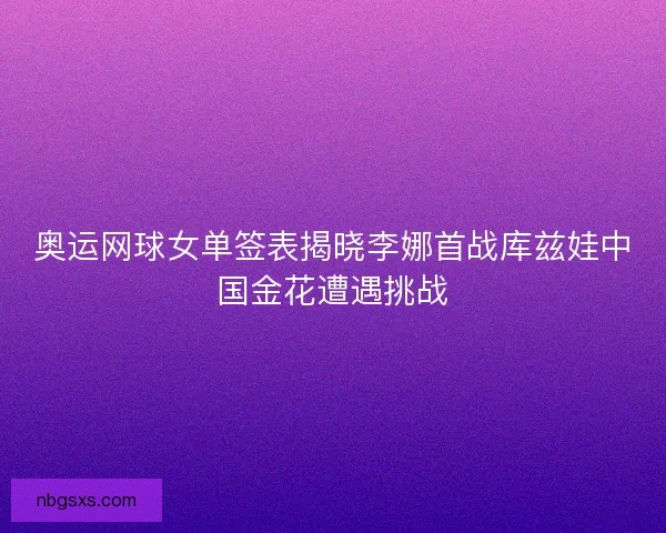 奥运网球女单签表揭晓李娜首战库兹娃中国金花遭遇挑战
