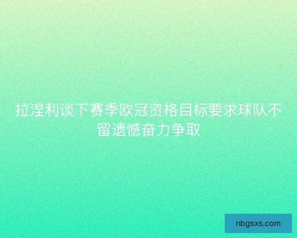 拉涅利谈下赛季欧冠资格目标要求球队不留遗憾奋力争取