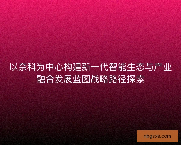 以奈科为中心构建新一代智能生态与产业融合发展蓝图战略路径探索
