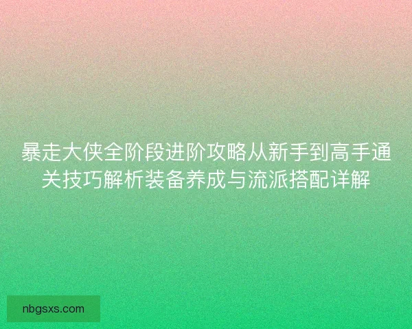 暴走大侠全阶段进阶攻略从新手到高手通关技巧解析装备养成与流派搭配详解