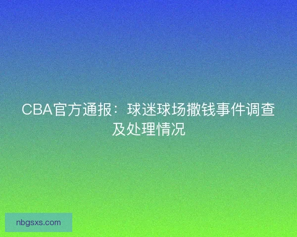 CBA官方通报：球迷球场撒钱事件调查及处理情况